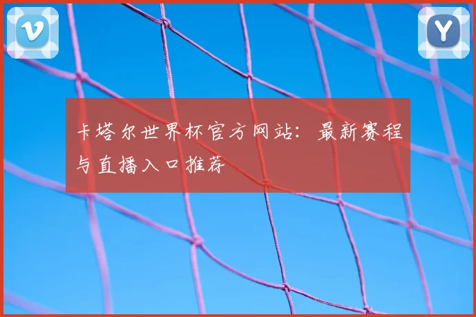 卡塔尔世界杯官方网站：最新赛程与直播入口推荐