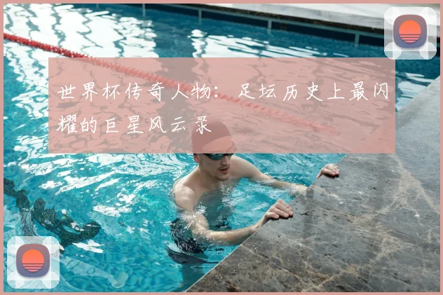世界杯传奇人物:足坛历史上最闪耀的巨星风云录