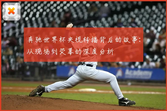 奔驰世界杯央视转播背后的故事：从现场到荧幕的深度分析