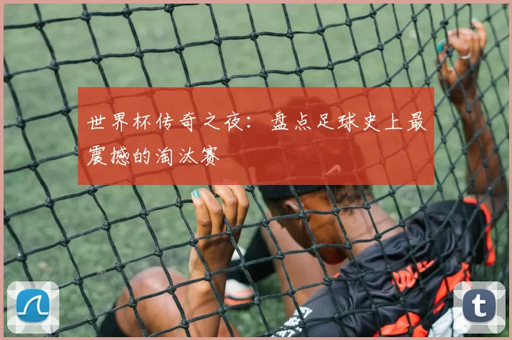 世界杯传奇之夜：盘点足球史上最震撼的淘汰赛