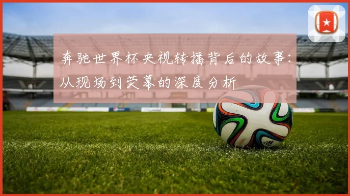 奔驰世界杯央视转播背后的故事：从现场到荧幕的深度分析