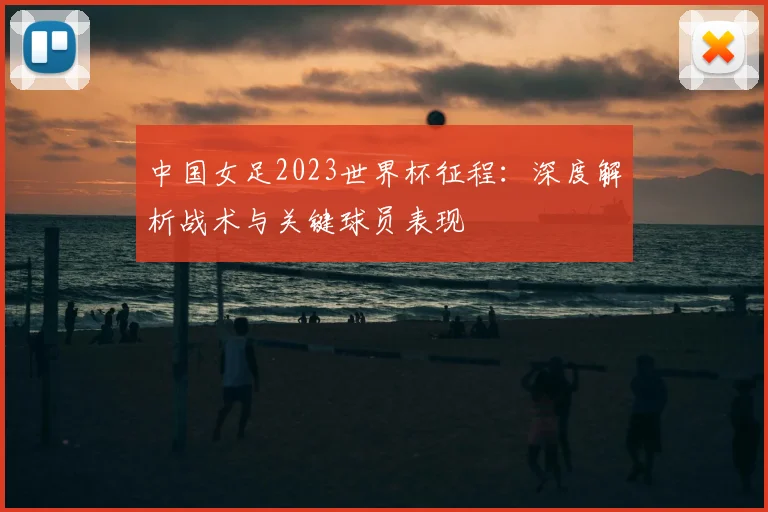 中国女足2023世界杯征程：深度解析战术与关键球员表现