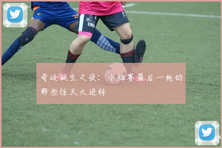 奇迹诞生之夜：小组赛最后一轮的那些惊天大逆转