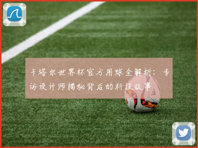 卡塔尔世界杯官方用球全解析：专访设计师揭秘背后的科技故事