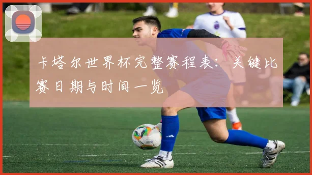 卡塔尔世界杯完整赛程表：关键比赛日期与时间一览