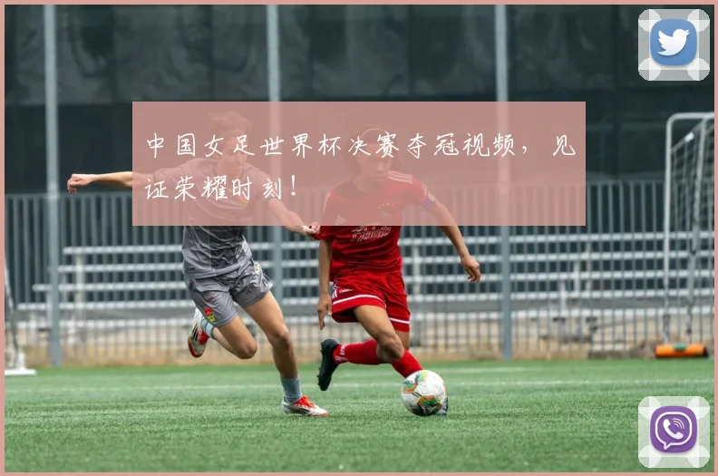中国女足世界杯决赛夺冠视频，见证荣耀时刻！