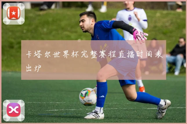 卡塔尔世界杯完整赛程直播时间表出炉