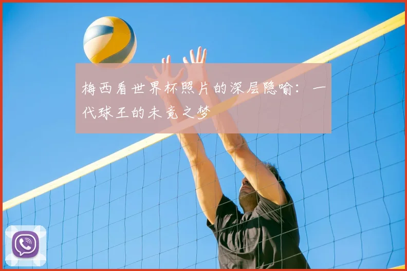 梅西看世界杯照片的深层隐喻：一代球王的未竟之梦