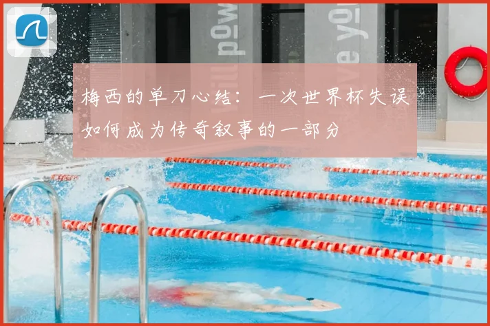 梅西的单刀心结：一次世界杯失误如何成为传奇叙事的一部分