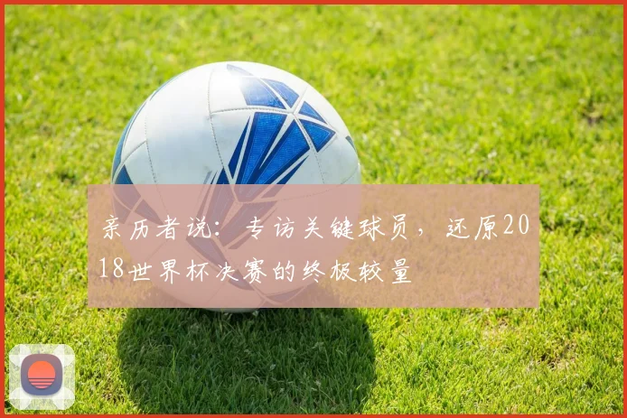 亲历者说：专访关键球员，还原2018世界杯决赛的终极较量