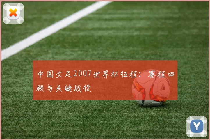 中国女足2007世界杯征程：赛程回顾与关键战役