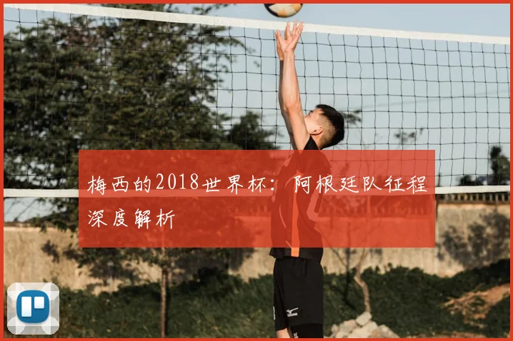 梅西的2018世界杯：阿根廷队征程深度解析