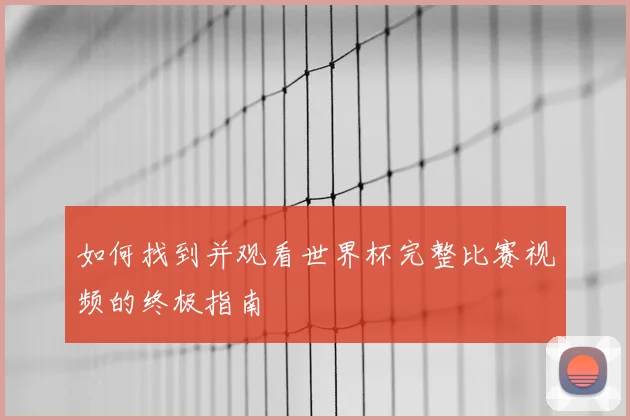 如何找到并观看世界杯完整比赛视频的终极指南