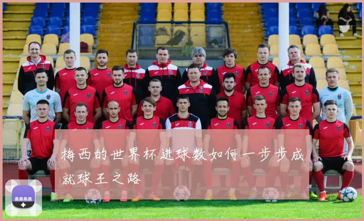 梅西的世界杯进球数如何一步步成就球王之路
