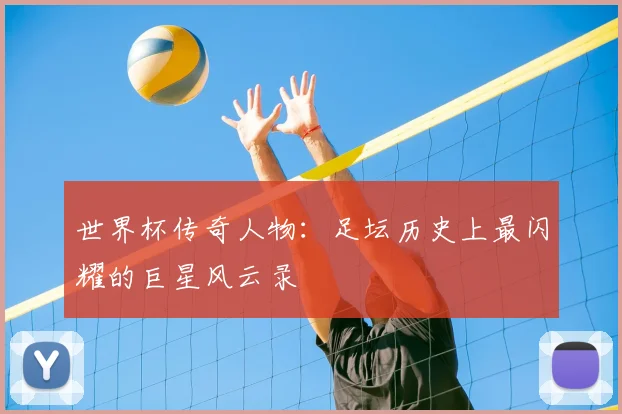 世界杯传奇人物:足坛历史上最闪耀的巨星风云录