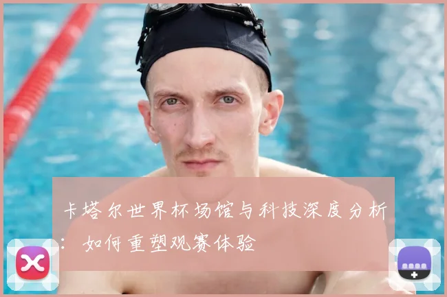 卡塔尔世界杯场馆与科技深度分析：如何重塑观赛体验