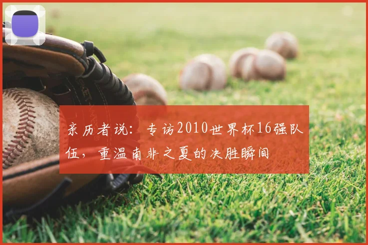 亲历者说:专访2010世界杯16强队伍,重温南非之夏的决胜瞬间