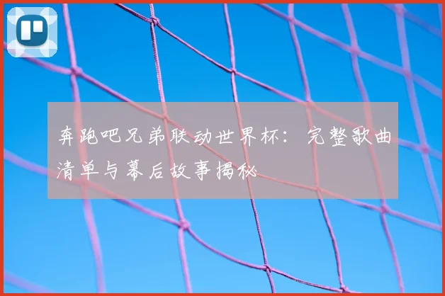 奔跑吧兄弟联动世界杯：完整歌曲清单与幕后故事揭秘