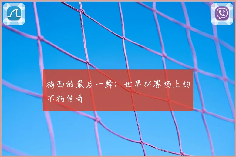 梅西的最后一舞：世界杯赛场上的不朽传奇