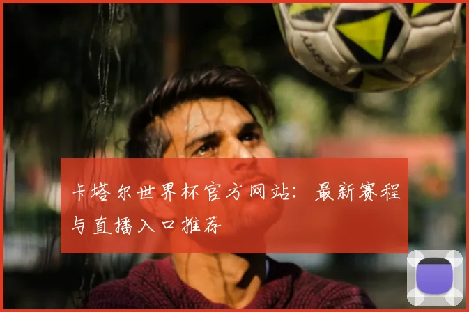 卡塔尔世界杯官方网站：最新赛程与直播入口推荐
