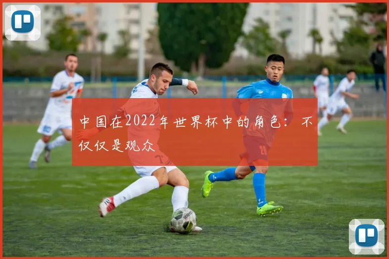 中国在2022年世界杯中的角色：不仅仅是观众