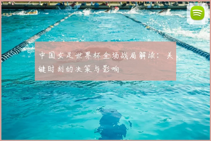 中国女足世界杯全场战局解读：关键时刻的决策与影响