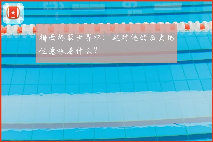梅西终获世界杯：这对他的历史地位意味着什么？