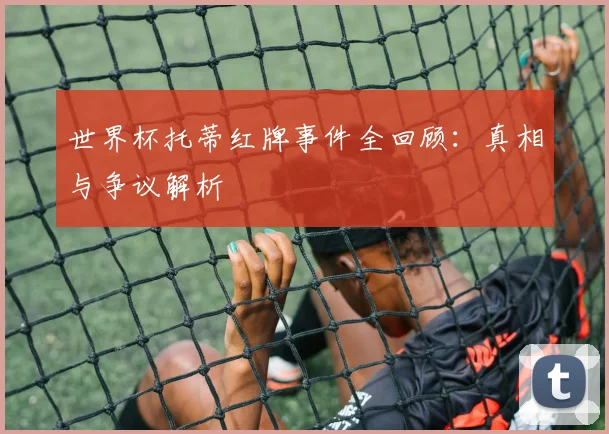 世界杯托蒂红牌事件全回顾：真相与争议解析