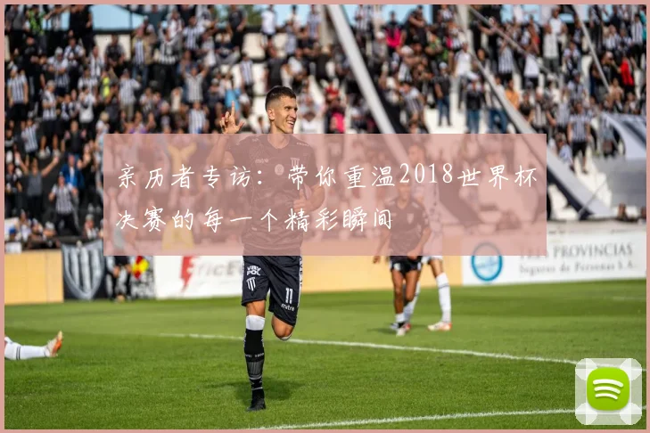 亲历者专访：带你重温2018世界杯决赛的每一个精彩瞬间